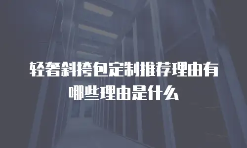 轻奢斜挎包定制推荐理由有哪些理由是什么