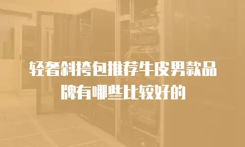 轻奢斜挎包推荐牛皮男款品牌有哪些比较好的