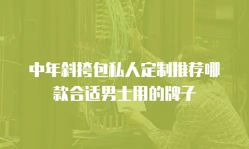 中年斜挎包私人定制推荐哪款合适男士用的牌子