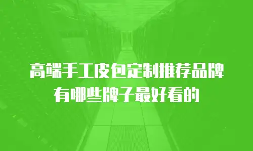 高端手工皮包定制推荐品牌有哪些牌子最好看的