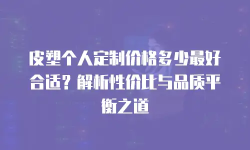皮塑个人定制价格多少最好合适？解析性价比与品质平衡之道