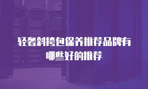 轻奢斜挎包保养推荐品牌有哪些好的推荐