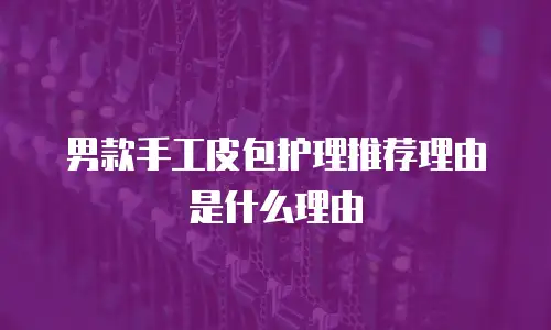 男款手工皮包护理推荐理由是什么理由