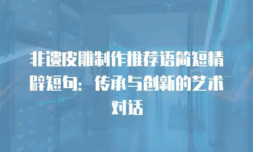 非遗皮雕制作推荐语简短精辟短句：传承与创新的艺术对话