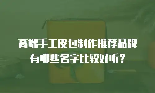 高端手工皮包制作推荐品牌有哪些名字比较好听？