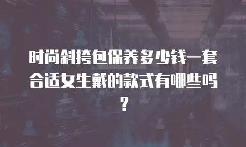 时尚斜挎包保养多少钱一套合适女生戴的款式有哪些吗？