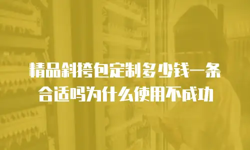 精品斜挎包定制多少钱一条合适吗为什么使用不成功