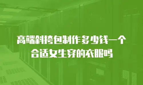 高端斜挎包制作多少钱一个合适女生穿的衣服吗
