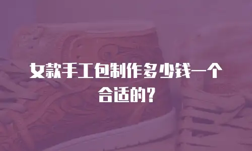 女款手工包制作多少钱一个合适的？