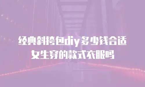 经典斜挎包diy多少钱合适女生穿的款式衣服吗
