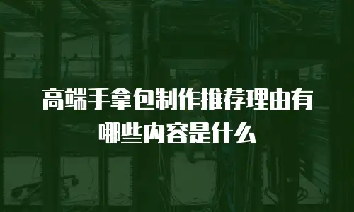 高端手拿包制作推荐理由有哪些内容是什么