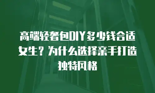 高端轻奢包DIY多少钱合适女生？为什么选择亲手打造独特风格