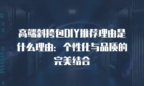 高端斜挎包DIY推荐理由是什么理由：个性化与品质的完美结合