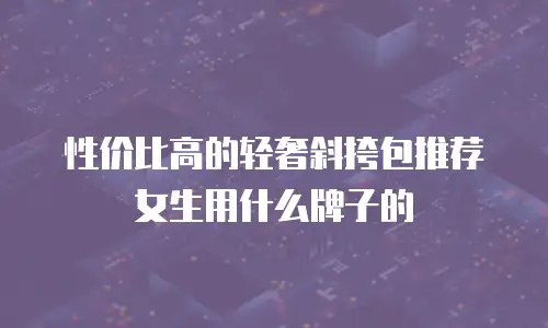性价比高的轻奢斜挎包推荐女生用什么牌子的