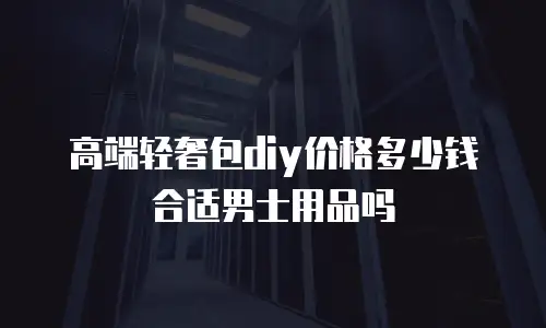 高端轻奢包diy价格多少钱合适男士用品吗