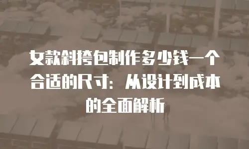 女款斜挎包制作多少钱一个合适的尺寸：从设计到成本的全面解析
