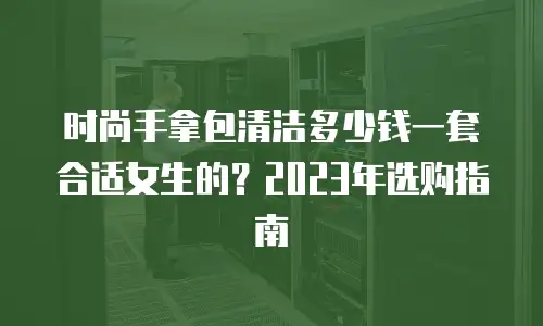 时尚手拿包清洁多少钱一套合适女生的？2023年选购指南