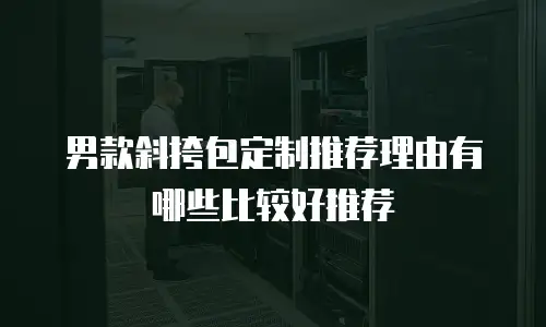 男款斜挎包定制推荐理由有哪些比较好推荐