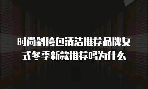 时尚斜挎包清洁推荐品牌女式冬季新款推荐吗为什么