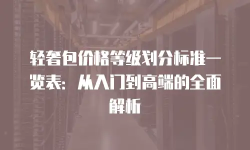 轻奢包价格等级划分标准一览表：从入门到高端的全面解析