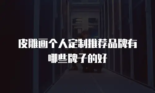 皮雕画个人定制推荐品牌有哪些牌子的好