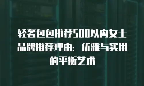 轻奢包包推荐500以内女士品牌推荐理由：优雅与实用的平衡艺术