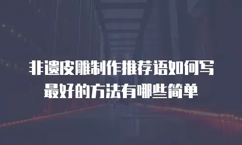 非遗皮雕制作推荐语如何写最好的方法有哪些简单