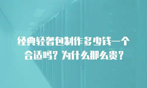 经典轻奢包制作多少钱一个合适吗？为什么那么贵？