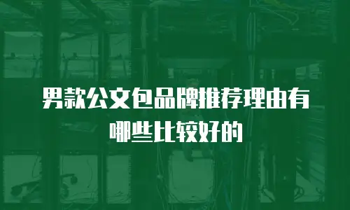 男款公文包品牌推荐理由有哪些比较好的