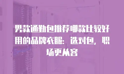 男款通勤包推荐哪款比较好用的品牌衣服：选对包，职场更从容