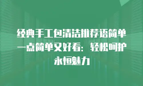 经典手工包清洁推荐语简单一点简单又好看：轻松呵护永恒魅力