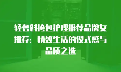 轻奢斜挎包护理推荐品牌女推荐：精致生活的仪式感与品质之选