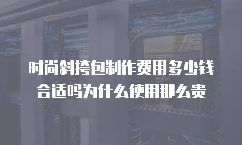 时尚斜挎包制作费用多少钱合适吗为什么使用那么贵