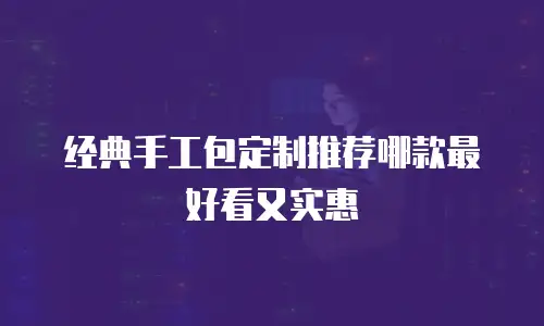 经典手工包定制推荐哪款最好看又实惠