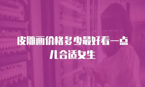 皮雕画价格多少最好看一点儿合适女生