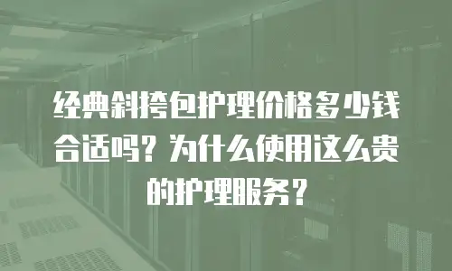 经典斜挎包护理价格多少钱合适吗？为什么使用这么贵的护理服务？