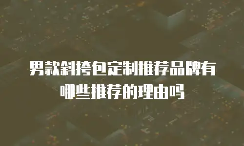 男款斜挎包定制推荐品牌有哪些推荐的理由吗