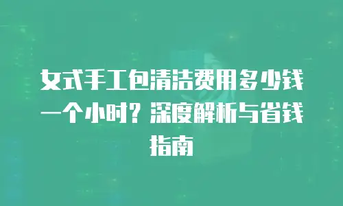 女式手工包清洁费用多少钱一个小时？深度解析与省钱指南