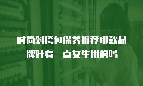 时尚斜挎包保养推荐哪款品牌好看一点女生用的吗