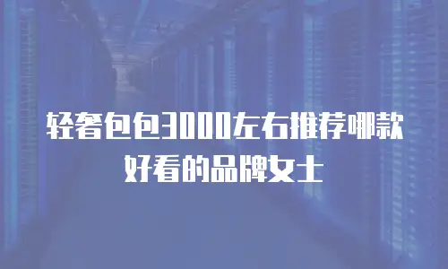 轻奢包包3000左右推荐哪款好看的品牌女士