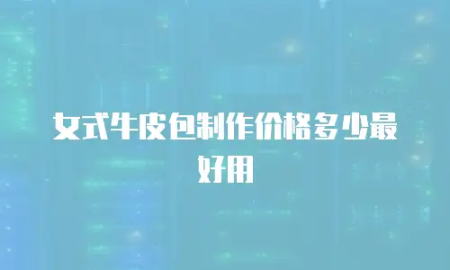 女式牛皮包制作价格多少最好用