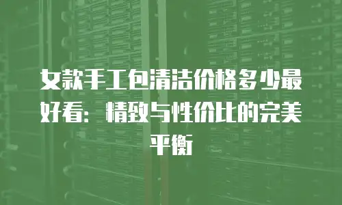 女款手工包清洁价格多少最好看：精致与性价比的完美平衡