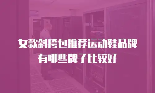 女款斜挎包推荐运动鞋品牌有哪些牌子比较好