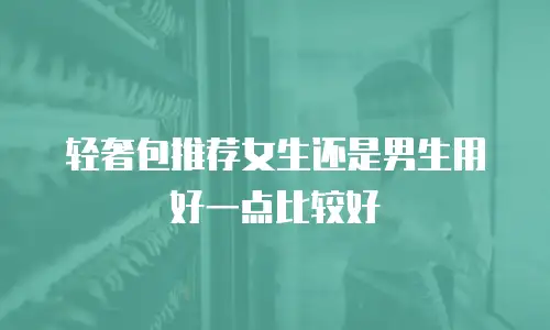 轻奢包推荐女生还是男生用好一点比较好