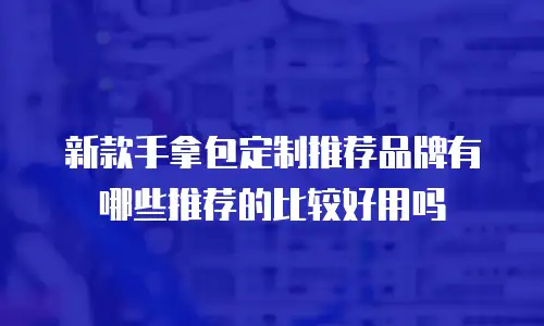 新款手拿包定制推荐品牌有哪些推荐的比较好用吗
