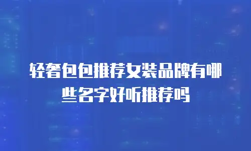轻奢包包推荐女装品牌有哪些名字好听推荐吗