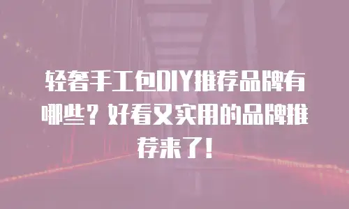 轻奢手工包DIY推荐品牌有哪些？好看又实用的品牌推荐来了！