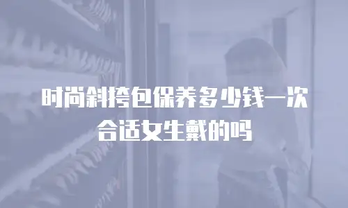 时尚斜挎包保养多少钱一次合适女生戴的吗