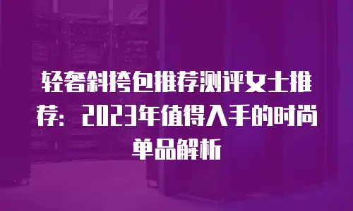 轻奢斜挎包推荐测评女士推荐：2023年值得入手的时尚单品解析