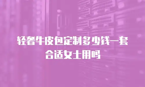 轻奢牛皮包定制多少钱一套合适女士用吗